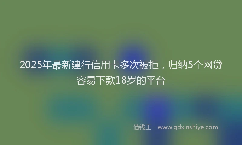 2025年最新建行信用卡多次被拒，归纳5个网贷容易下款18岁的平台