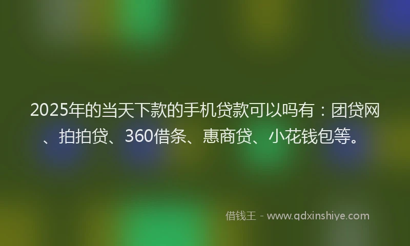 2025年的当天下款的手机贷款可以吗有：团贷网、拍拍贷、360借条、惠商贷、小花钱包等。
