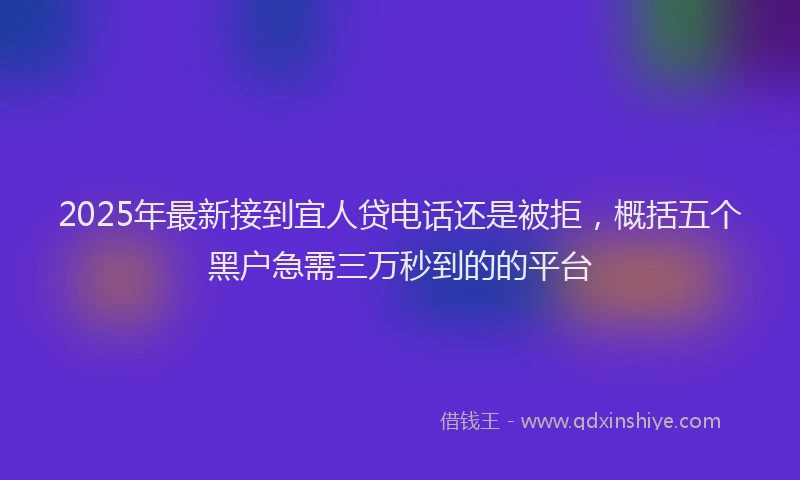 2025年最新接到宜人贷电话还是被拒，概括五个黑户急需三万秒到的的平台