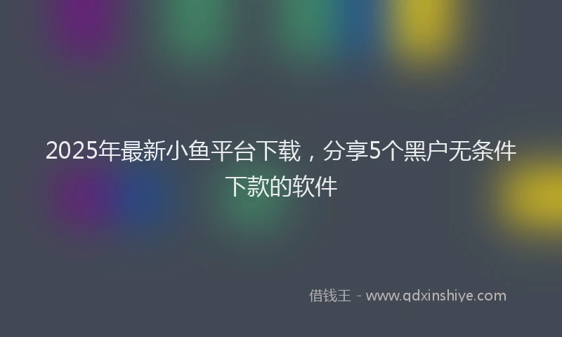 2025年最新小鱼平台下载，分享5个黑户无条件下款的软件