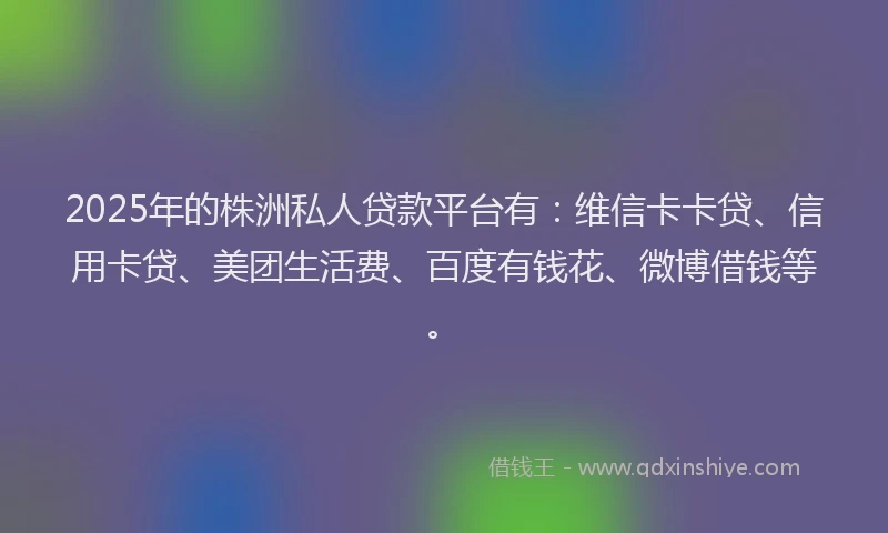 2025年的株洲私人贷款平台有：维信卡卡贷、信用卡贷、美团生活费、百度有钱花、微博借钱等。