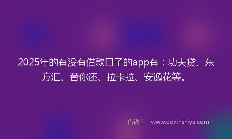2025年的有没有借款口子的app有：功夫贷、东方汇、替你还、拉卡拉、安逸花等。
