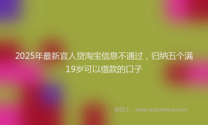 2025年最新宜人贷淘宝信息不通过，归纳五个满19岁可以借款的口子