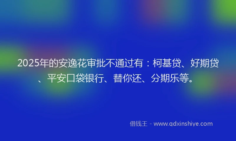 2025年的安逸花审批不通过有：柯基贷、好期贷、平安口袋银行、替你还、分期乐等。