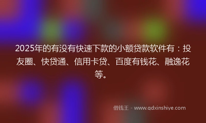 2025年的有没有快速下款的小额贷款软件有：投友圈、快贷通、信用卡贷、百度有钱花、融逸花等。