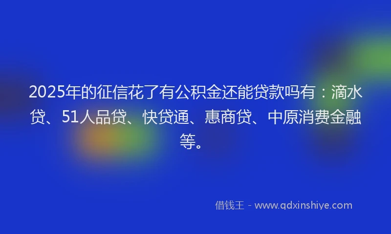 2025年的征信花了有公积金还能贷款吗有：滴水贷、51人品贷、快贷通、惠商贷、中原消费金融等。