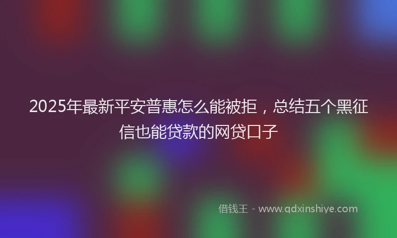 2025年最新平安普惠怎么能被拒，总结五个黑征信也能贷款的网贷口子