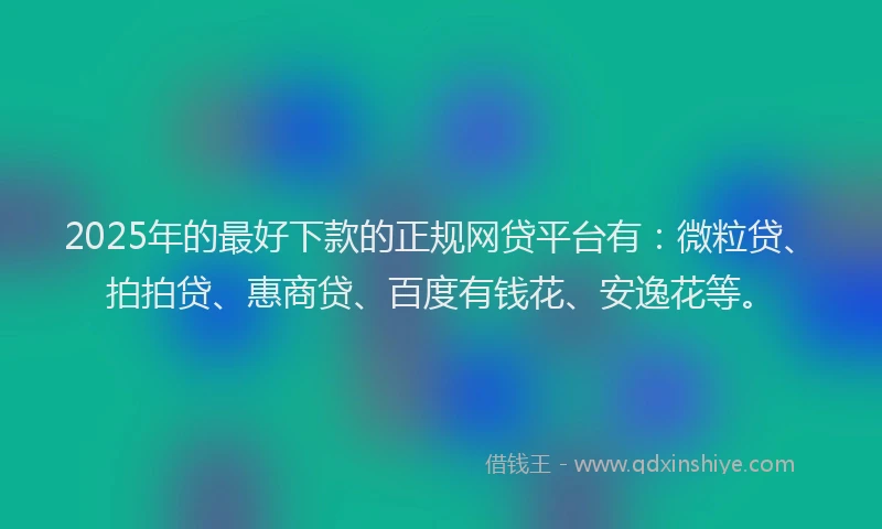 2025年的最好下款的正规网贷平台有：微粒贷、拍拍贷、惠商贷、百度有钱花、安逸花等。
