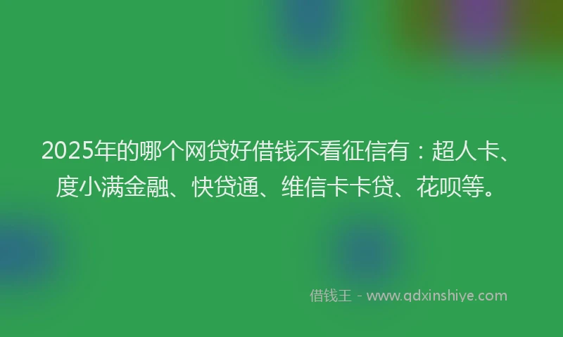 2025年的哪个网贷好借钱不看征信有：超人卡、度小满金融、快贷通、维信卡卡贷、花呗等。