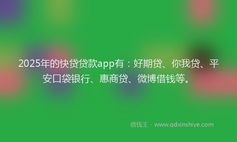 2025年的快贷贷款app有：好期贷、你我贷、平安口袋银行、惠商贷、微博借钱等。