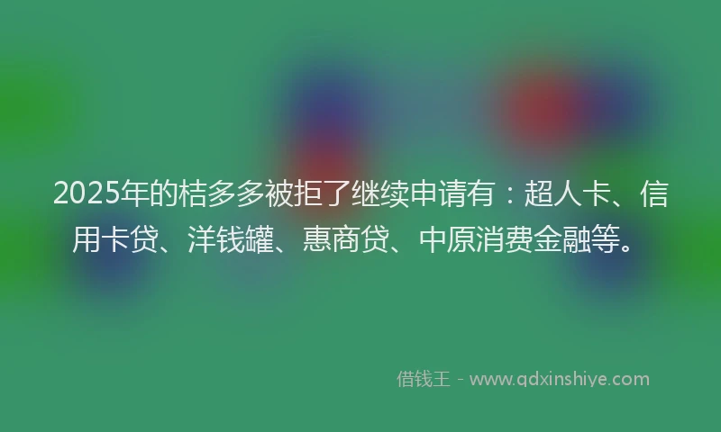 2025年的桔多多被拒了继续申请有：超人卡、信用卡贷、洋钱罐、惠商贷、中原消费金融等。