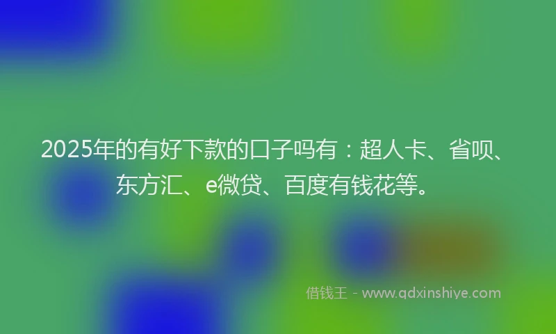 2025年的有好下款的口子吗有：超人卡、省呗、东方汇、e微贷、百度有钱花等。