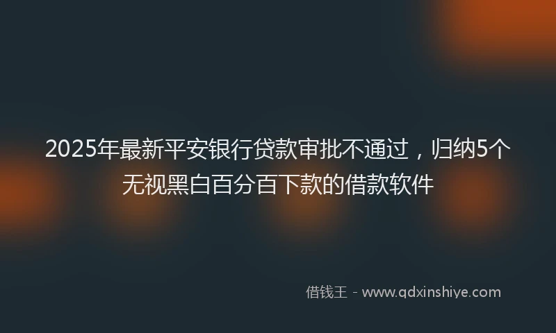 2025年最新平安银行贷款审批不通过，归纳5个无视黑白百分百下款的借款软件