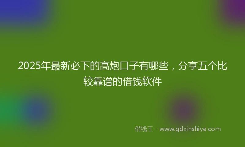 2025年最新必下的高炮口子有哪些，分享五个比较靠谱的借钱软件