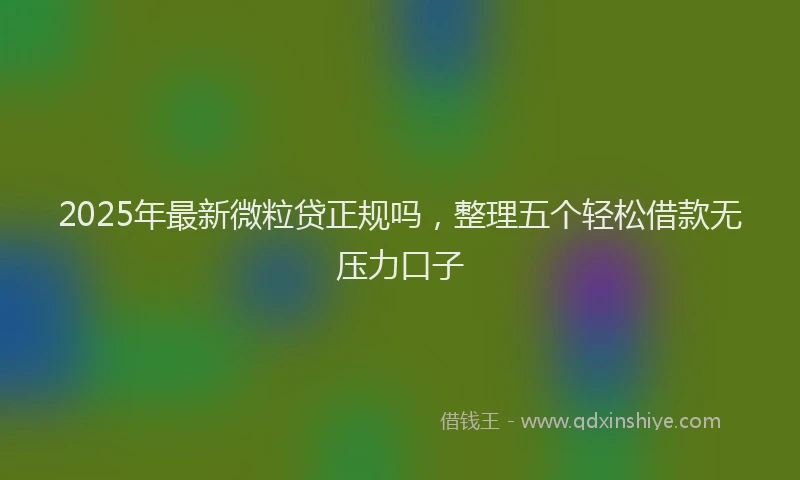 2025年最新微粒贷正规吗，整理五个轻松借款无压力口子