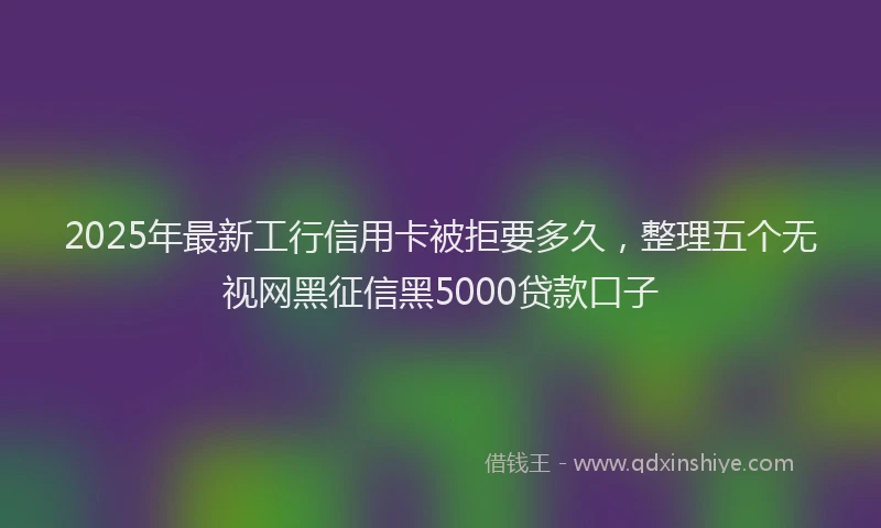2025年最新工行信用卡被拒要多久，整理五个无视网黑征信黑5000贷款口子