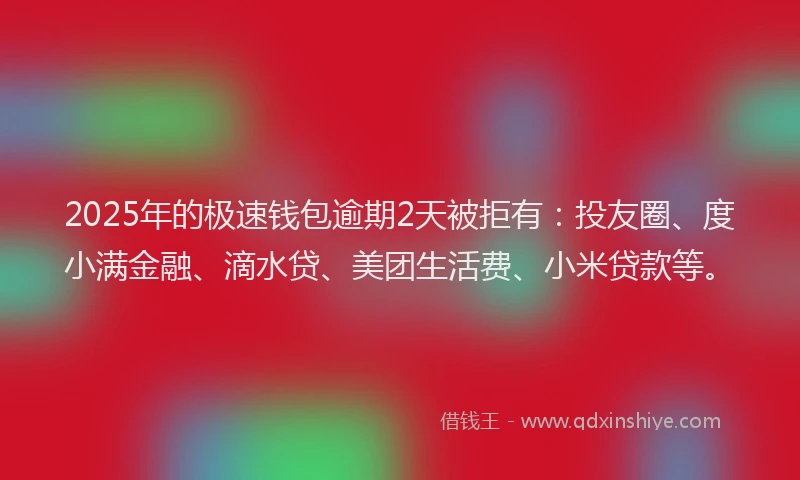 2025年的极速钱包逾期2天被拒有：投友圈、度小满金融、滴水贷、美团生活费、小米贷款等。