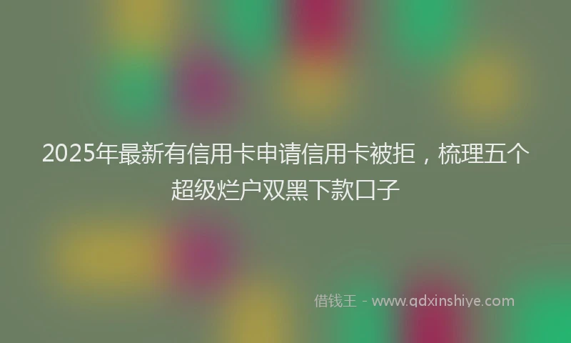 2025年最新有信用卡申请信用卡被拒，梳理五个超级烂户双黑下款口子