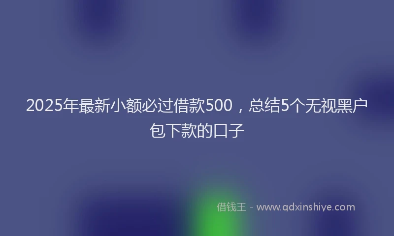 2025年最新小额必过借款500，总结5个无视黑户包下款的口子
