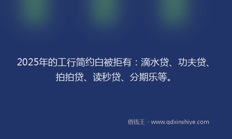 2025年的工行简约白被拒有：滴水贷、功夫贷、拍拍贷、读秒贷、分期乐等。
