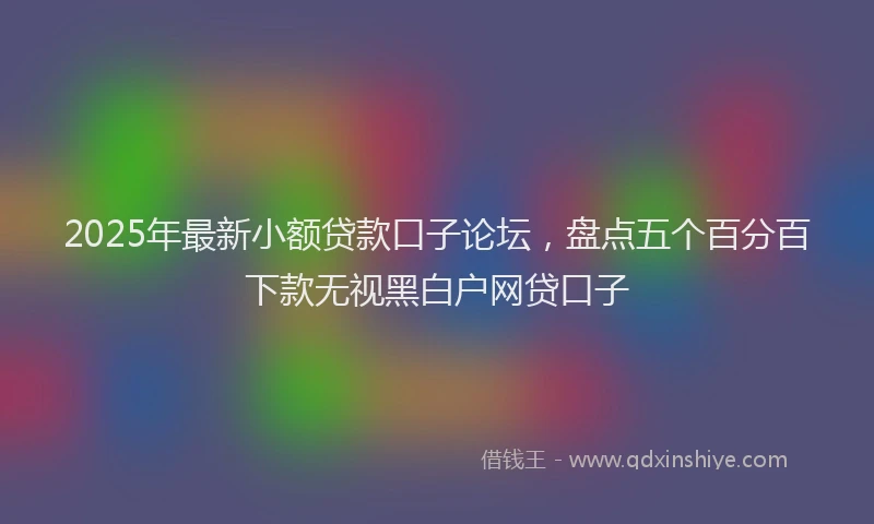 2025年最新小额贷款口子论坛，盘点五个百分百下款无视黑白户网贷口子