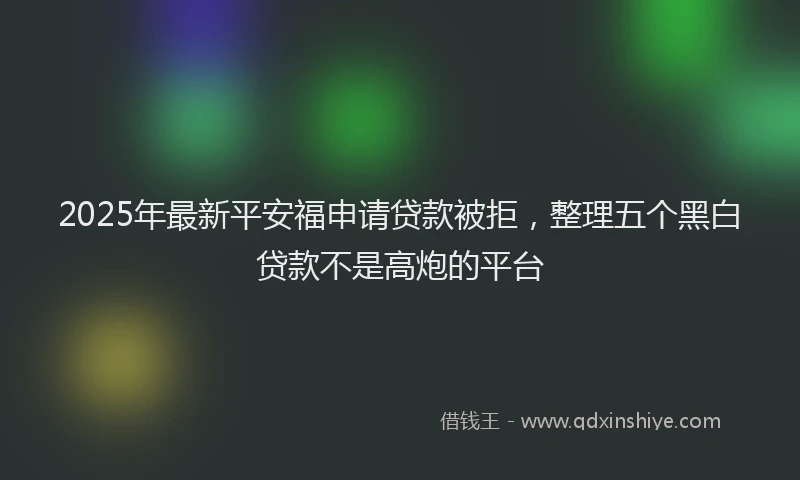 2025年最新平安福申请贷款被拒，整理五个黑白贷款不是高炮的平台