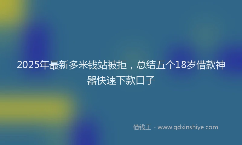 2025年最新多米钱站被拒，总结五个18岁借款神器快速下款口子