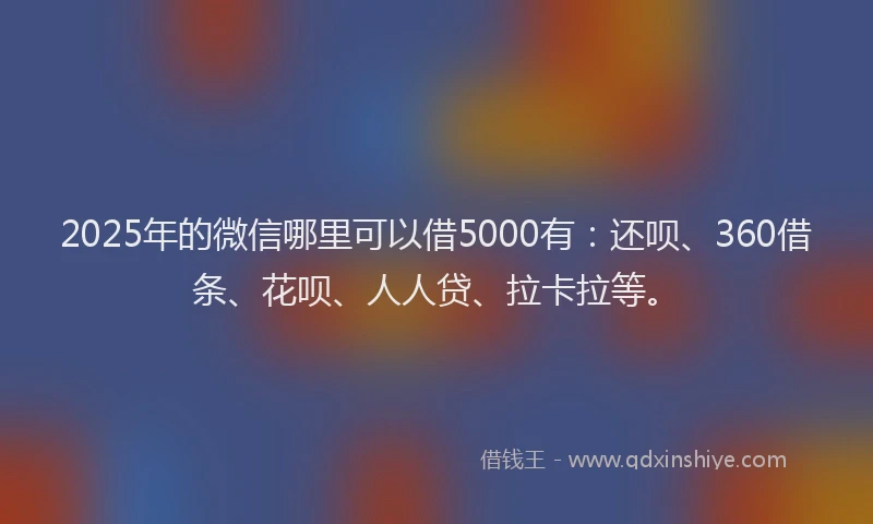 2025年的微信哪里可以借5000有：还呗、360借条、花呗、人人贷、拉卡拉等。