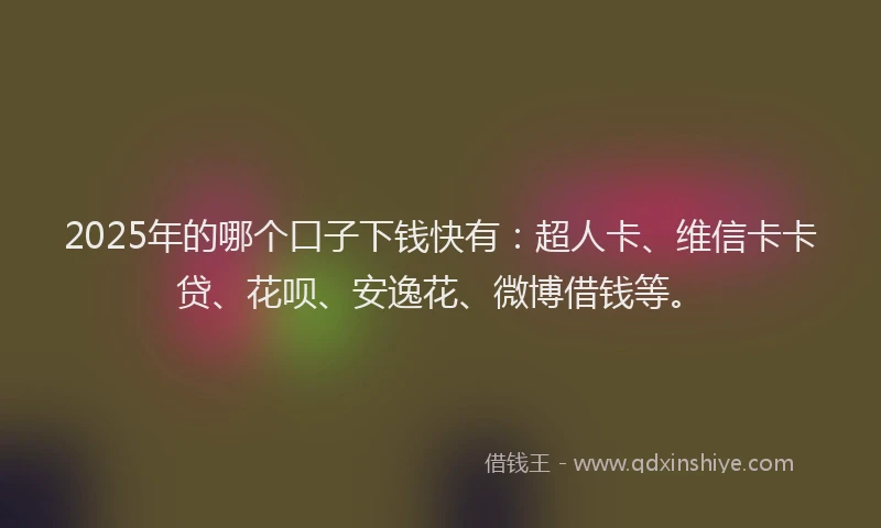 2025年的哪个口子下钱快有：超人卡、维信卡卡贷、花呗、安逸花、微博借钱等。