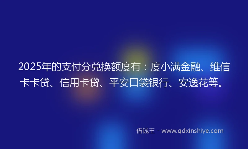 2025年的支付分兑换额度有：度小满金融、维信卡卡贷、信用卡贷、平安口袋银行、安逸花等。