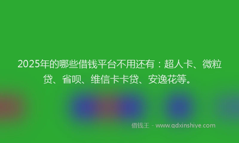 2025年的哪些借钱平台不用还有：超人卡、微粒贷、省呗、维信卡卡贷、安逸花等。