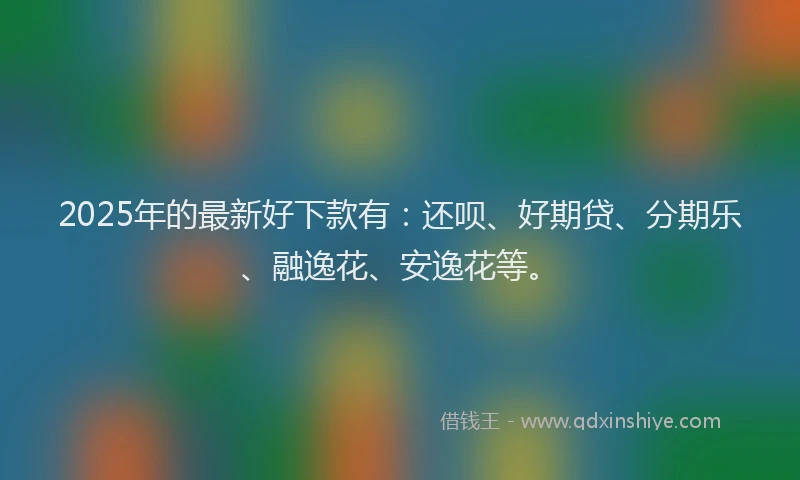 2025年的最新好下款有：还呗、好期贷、分期乐、融逸花、安逸花等。