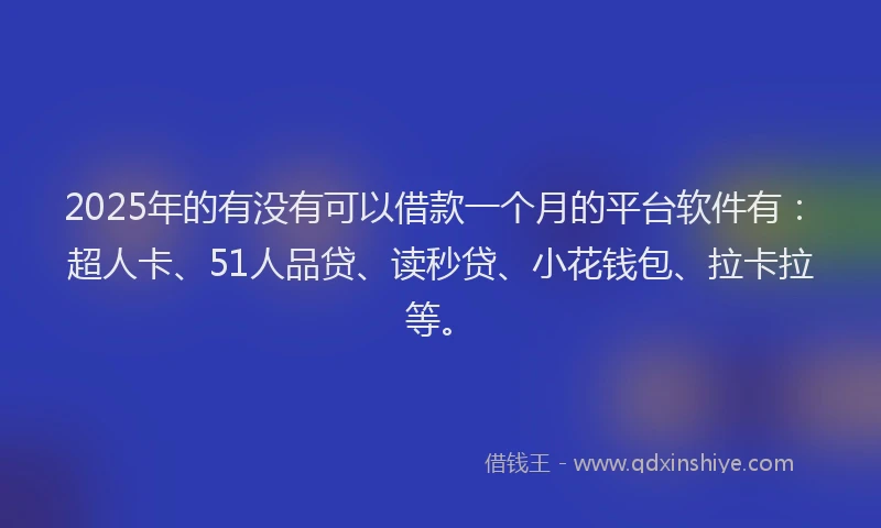 2025年的有没有可以借款一个月的平台软件有：超人卡、51人品贷、读秒贷、小花钱包、拉卡拉等。