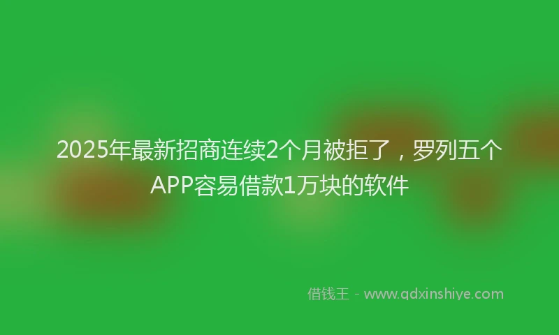 2025年最新招商连续2个月被拒了，罗列五个APP容易借款1万块的软件
