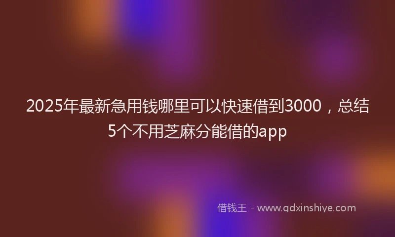 2025年最新急用钱哪里可以快速借到3000，总结5个不用芝麻分能借的app