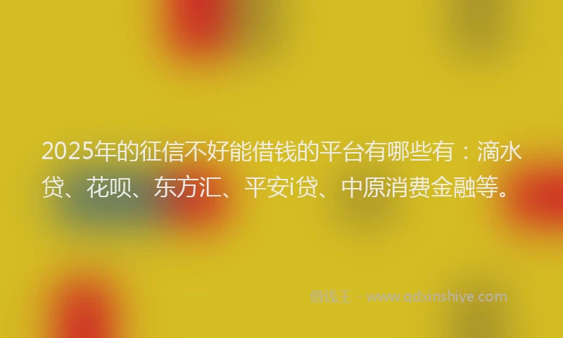 2025年的征信不好能借钱的平台有哪些有：滴水贷、花呗、东方汇、平安i贷、中原消费金融等。
