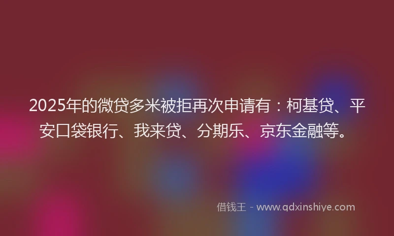 2025年的微贷多米被拒再次申请有：柯基贷、平安口袋银行、我来贷、分期乐、京东金融等。