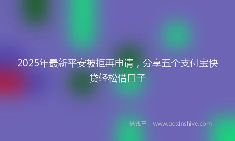2025年最新平安被拒再申请，分享五个支付宝快贷轻松借口子