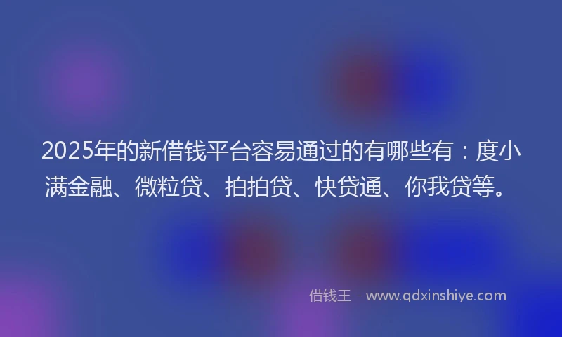 2025年的新借钱平台容易通过的有哪些有：度小满金融、微粒贷、拍拍贷、快贷通、你我贷等。