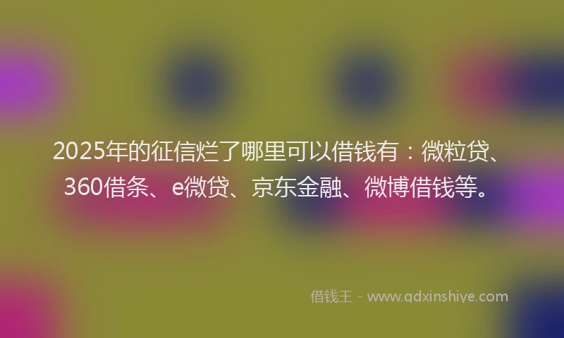 2025年的征信烂了哪里可以借钱有：微粒贷、360借条、e微贷、京东金融、微博借钱等。