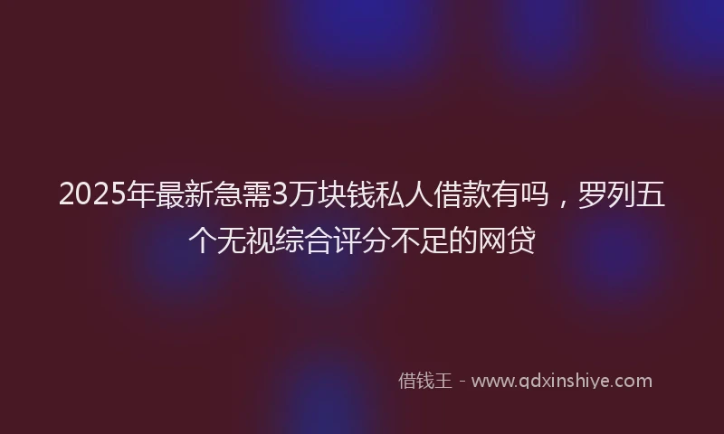 2025年最新急需3万块钱私人借款有吗，罗列五个无视综合评分不足的网贷