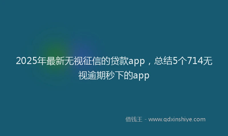 2025年最新无视征信的贷款app，总结5个714无视逾期秒下的app