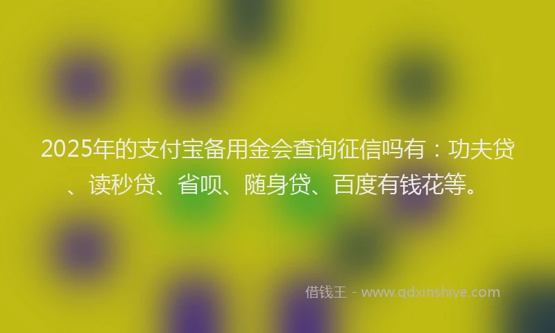 2025年的支付宝备用金会查询征信吗有：功夫贷、读秒贷、省呗、随身贷、百度有钱花等。