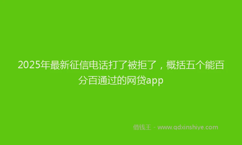 2025年最新征信电话打了被拒了，概括五个能百分百通过的网贷app