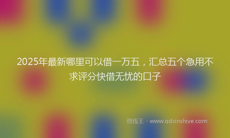 2025年最新哪里可以借一万五，汇总五个急用不求评分快借无忧的口子