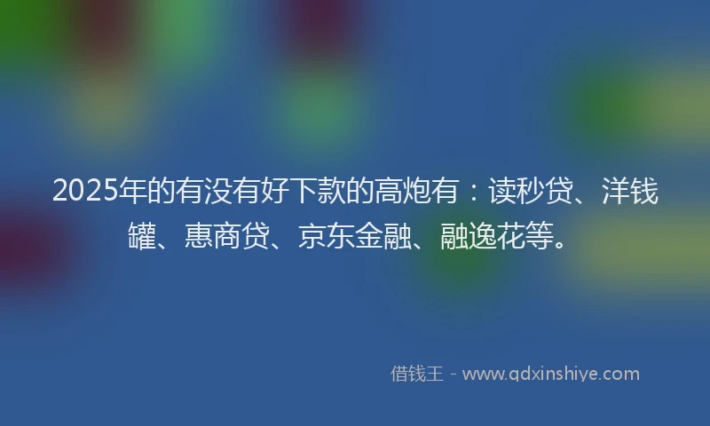 2025年的有没有好下款的高炮有：读秒贷、洋钱罐、惠商贷、京东金融、融逸花等。