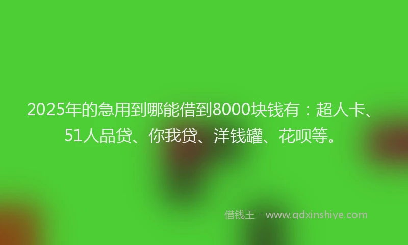 2025年的急用到哪能借到8000块钱有：超人卡、51人品贷、你我贷、洋钱罐、花呗等。