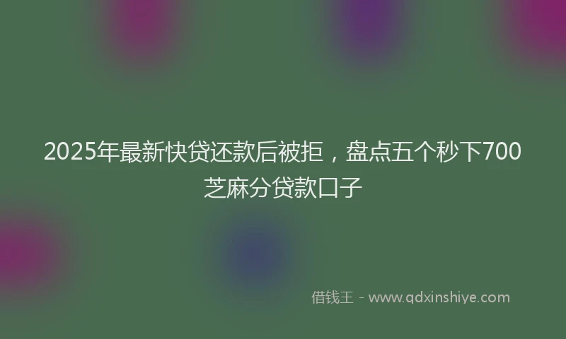 2025年最新快贷还款后被拒，盘点五个秒下700芝麻分贷款口子