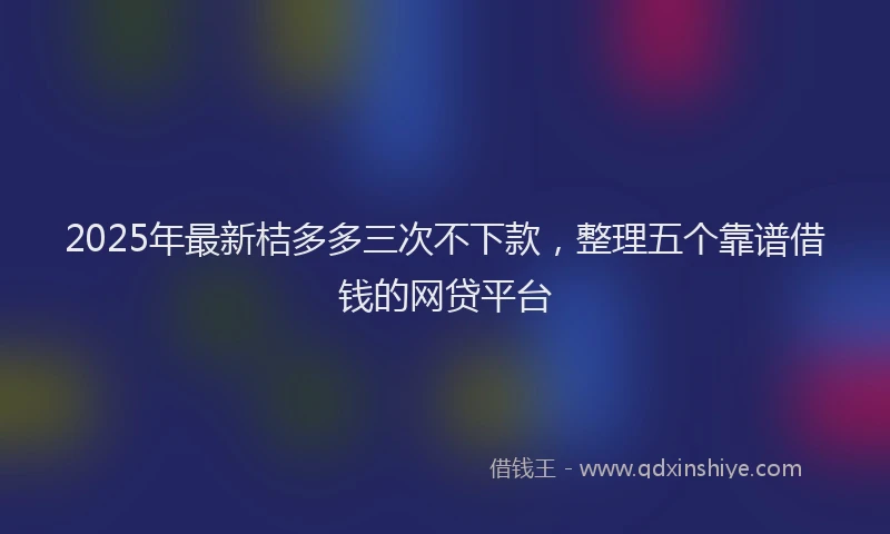 2025年最新桔多多三次不下款，整理五个靠谱借钱的网贷平台