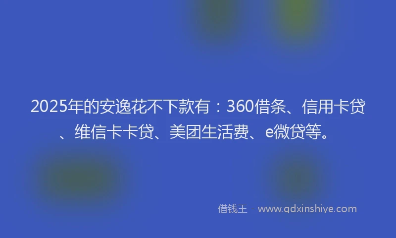 2025年的安逸花不下款有：360借条、信用卡贷、维信卡卡贷、美团生活费、e微贷等。
